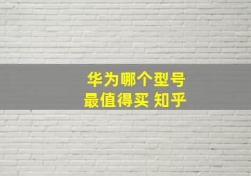 华为哪个型号最值得买 知乎